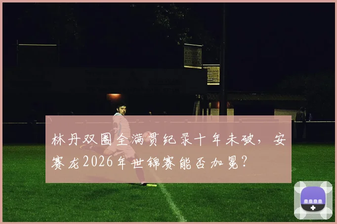 林丹双圈全满贯纪录十年未破,安赛龙2026年世锦赛能否加冕?