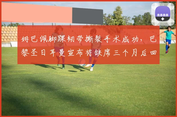 姆巴佩脚踝韧带撕裂手术成功,巴黎圣日耳曼宣布将缺席三个月后回归