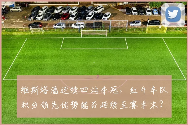 维斯塔潘连续四站夺冠,红牛车队积分领先优势能否延续至赛季末?