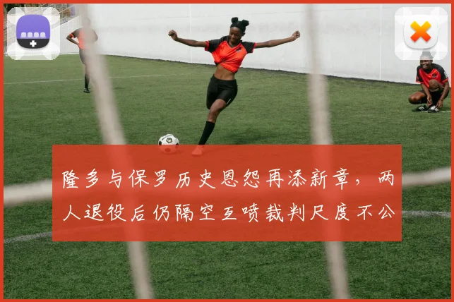 隆多与保罗历史恩怨再添新章,两人退役后仍隔空互喷裁判尺度不公