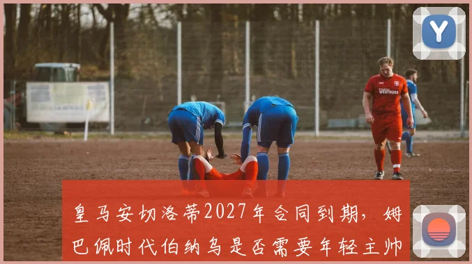 皇马安切洛蒂2027年合同到期,姆巴佩时代伯纳乌是否需要年轻主帅?