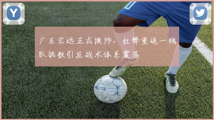 广东宏远正式换帅,杜锋重返一线队执教引发战术体系震荡