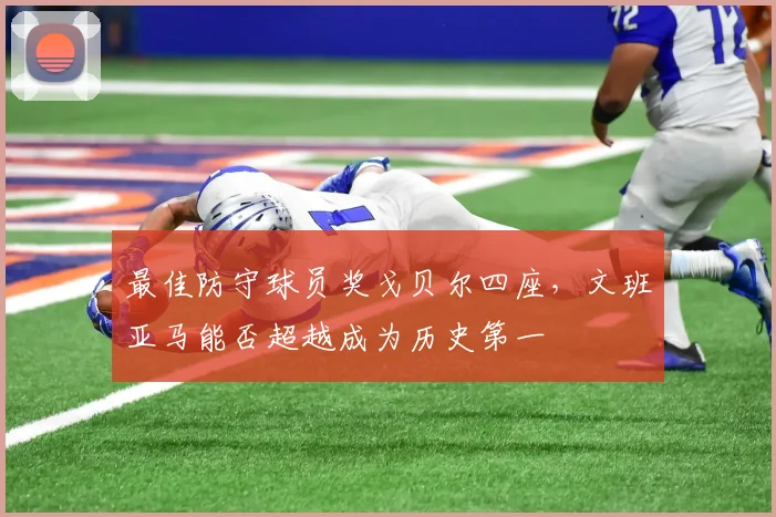 最佳防守球员奖戈贝尔四座,文班亚马能否超越成为历史第一
