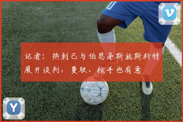 记者：热刺已与伯恩茅斯就斯科特展开谈判，曼联、枪手也有意