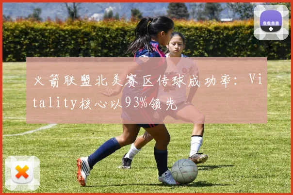 火箭联盟北美赛区传球成功率:Vitality核心以93%领先
