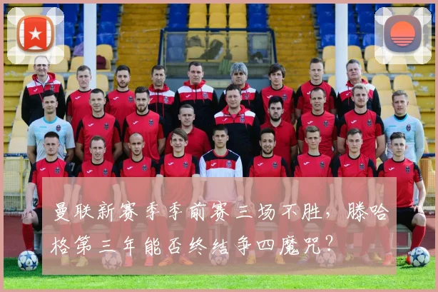 曼联新赛季季前赛三场不胜,滕哈格第三年能否终结争四魔咒?
