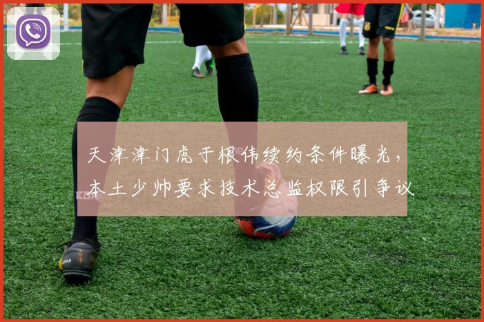 天津津门虎于根伟续约条件曝光,本土少帅要求技术总监权限引争议