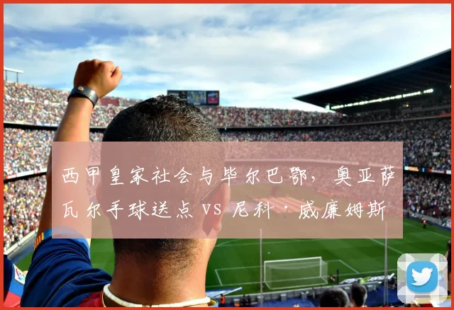 西甲皇家社会与毕尔巴鄂,奥亚萨瓦尔手球送点 vs 尼科·威廉姆斯类似动作未判